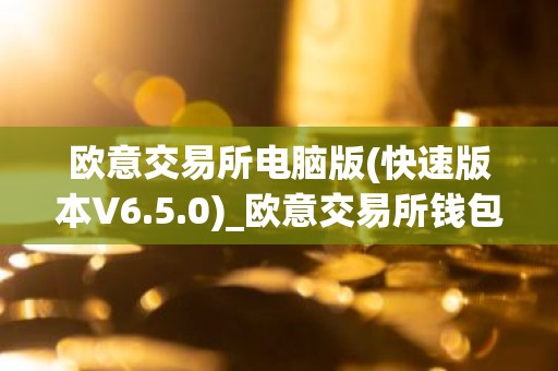 欧意交易所电脑版(快速版本V6.5.0)_欧意交易所钱包下载