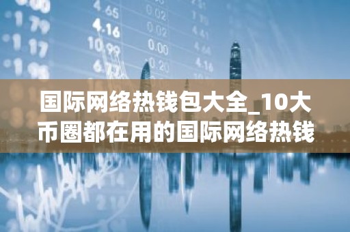 国际网络热钱包大全_10大币圈都在用的国际网络热钱包盘点