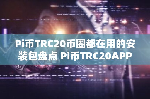 Pi币TRC20币圈都在用的安装包盘点 Pi币TRC20APP入门选择十大排名