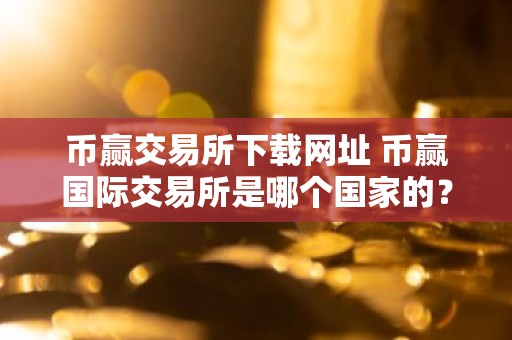 币赢交易所下载网址 币赢国际交易所是哪个国家的？