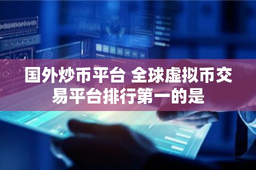 国外炒币平台 全球虚拟币交易平台排行第一的是