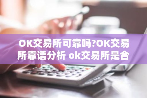 OK交易所可靠吗?OK交易所靠谱分析 ok交易所是合法的吗