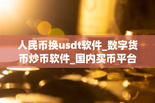 人民币换usdt软件_数字货币炒币软件_国内买币平台app