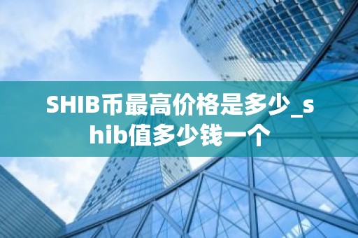 SHIB币最高价格是多少_shib值多少钱一个