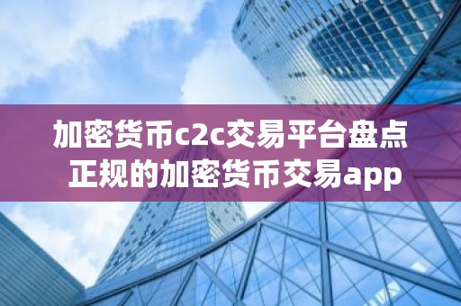 加密货币c2c交易平台盘点 正规的加密货币交易app