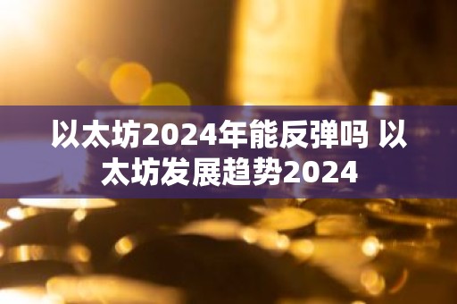 以太坊2024年能反弹吗 以太坊发展趋势2024