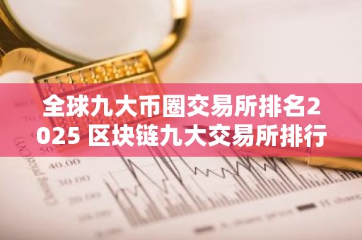 全球九大币圈交易所排名2025 区块链九大交易所排行