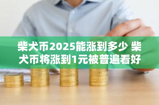 柴犬币2025能涨到多少 柴犬币将涨到1元被普遍看好