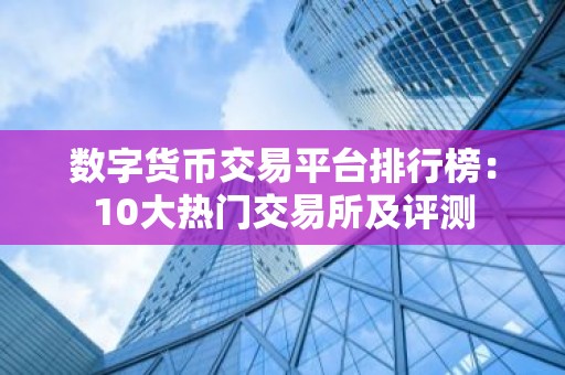 数字货币交易平台排行榜：10大热门交易所及评测