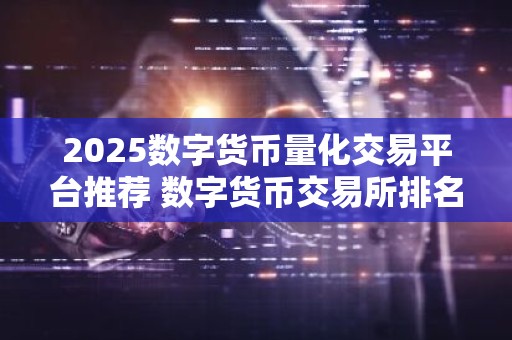 2025数字货币量化交易平台推荐 数字货币交易所排名推荐