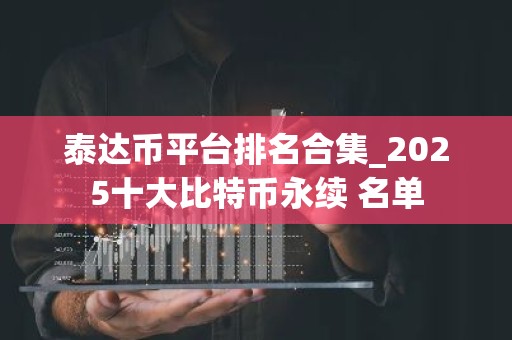 泰达币平台排名合集_2025十大比特币永续 名单