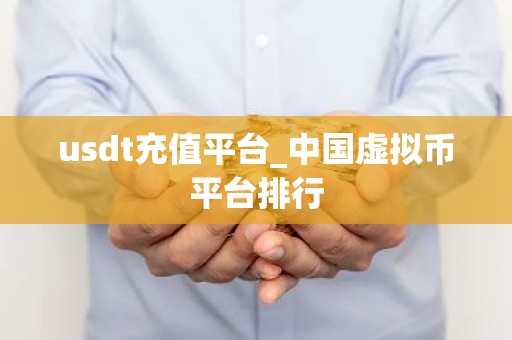 usdt充值平台_中国虚拟币平台排行