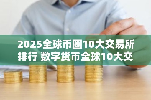 2025全球币圈10大交易所排行 数字货币全球10大交易所不会被清