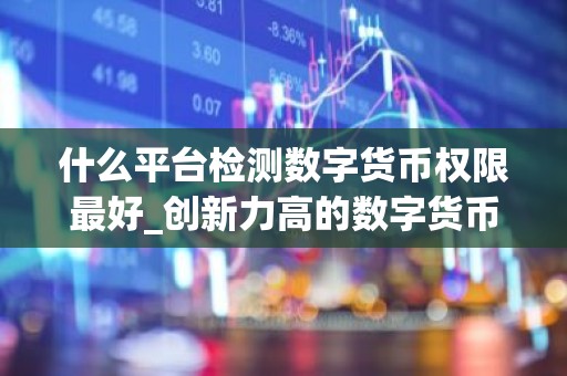 什么平台检测数字货币权限最好_创新力高的数字货币app榜单一览