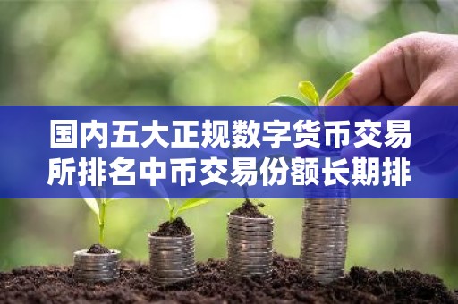 国内五大正规数字货币交易所排名中币交易份额长期排名第一