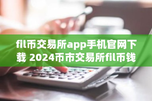 fil币交易所app手机官网下载 2024币市交易所fil币钱包下载