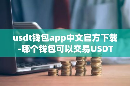 usdt钱包app中文官方下载-哪个钱包可以交易USDT