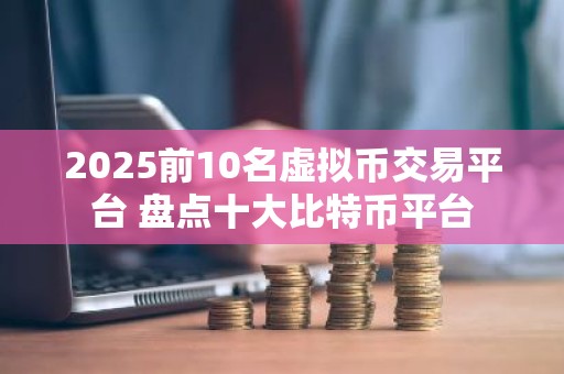 2025前10名虚拟币交易平台 盘点十大比特币平台