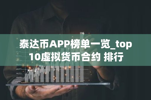 泰达币APP榜单一览_top10虚拟货币合约 排行