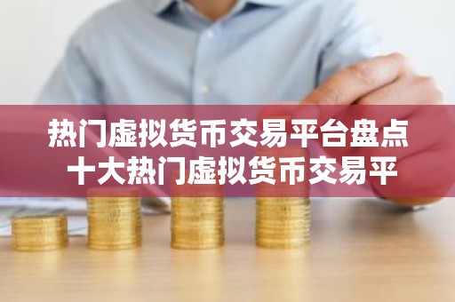 热门虚拟货币交易平台盘点 十大热门虚拟货币交易平台是哪些？