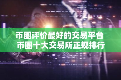 币圈评价最好的交易平台 币圈十大交易所正规排行