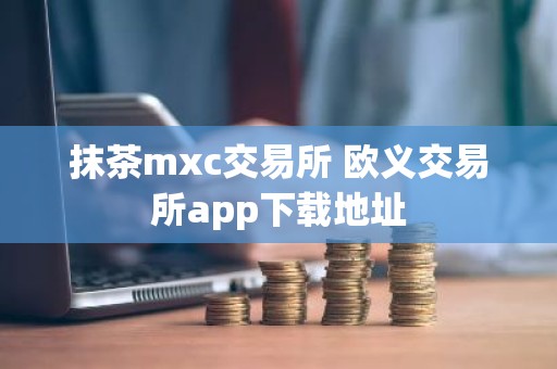 抹茶mxc交易所 欧义交易所app下载地址