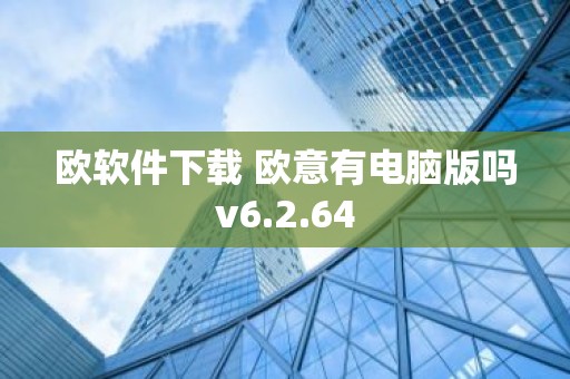 欧软件下载 欧意有电脑版吗v6.2.64