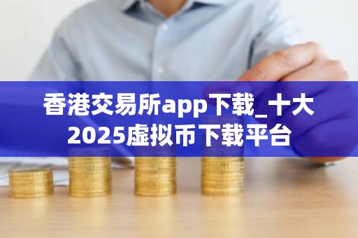 香港交易所app下载_十大2025虚拟币下载平台