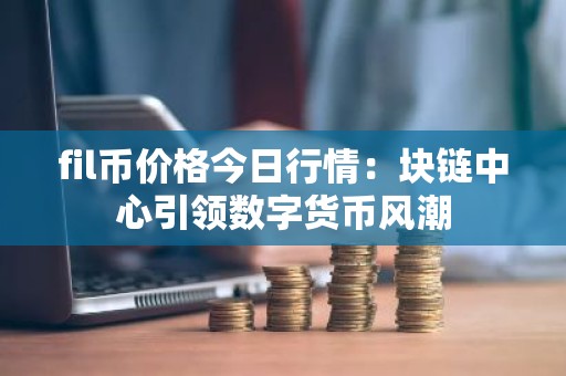 fil币价格今日行情：块链中心引领数字货币风潮