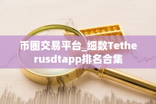 币圈交易平台_细数Tetherusdtapp排名合集
