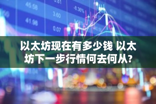 以太坊现在有多少钱 以太坊下一步行情何去何从?