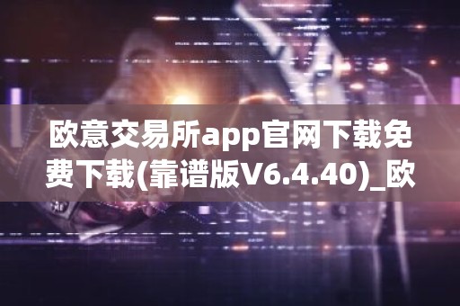 欧意交易所app官网下载免费下载(靠谱版V6.4.40)_欧艺usdt