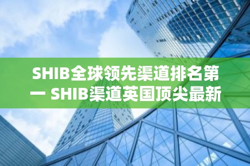 SHIB全球领先渠道排名第一 SHIB渠道英国顶尖最新榜单