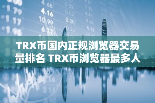 TRX币国内正规浏览器交易量排名 TRX币浏览器最多人用排名