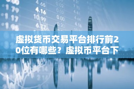 虚拟货币交易平台排行前20位有哪些？虚拟币平台下载
