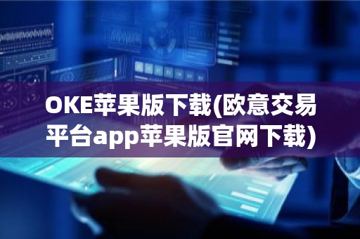 OKE苹果版下载(欧意交易平台app苹果版官网下载)
