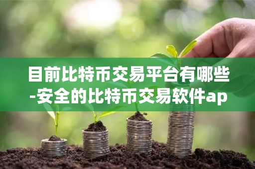 目前比特币交易平台有哪些-安全的比特币交易软件app
