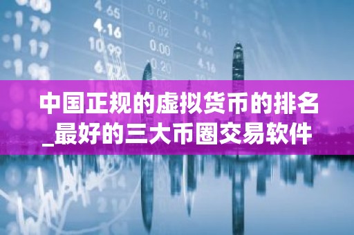 中国正规的虚拟货币的排名_最好的三大币圈交易软件排名合集