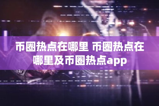 币圈热点在哪里 币圈热点在哪里及币圈热点app