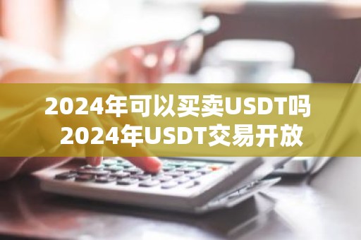 2024年可以买卖USDT吗 2024年USDT交易开放