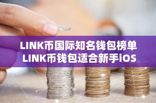 LINK币国际知名钱包榜单 LINK币钱包适合新手iOS排行榜