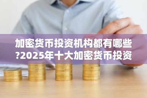加密货币投资机构都有哪些?2025年十大加密货币投资机构排名