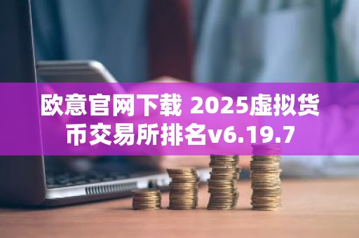 欧意官网下载 2025虚拟货币交易所排名v6.19.7