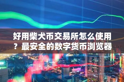 好用柴犬币交易所怎么使用？最安全的数字货币浏览器安卓排行榜
