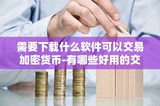 需要下载什么软件可以交易加密货币-有哪些好用的交易平台