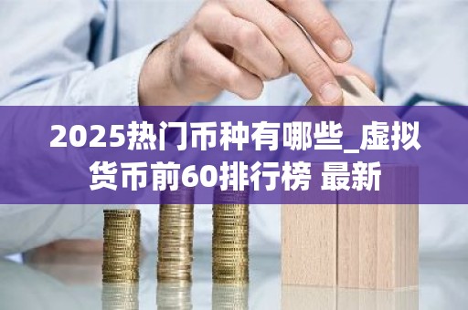 2025热门币种有哪些_虚拟货币前60排行榜 最新