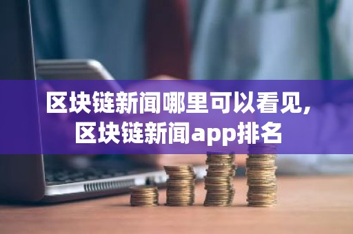 区块链新闻哪里可以看见,区块链新闻app排名