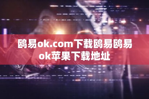 鸥易ok.com下载鸥易鸥易ok苹果下载地址