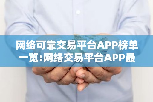 网络可靠交易平台APP榜单一览:网络交易平台APP最大介绍