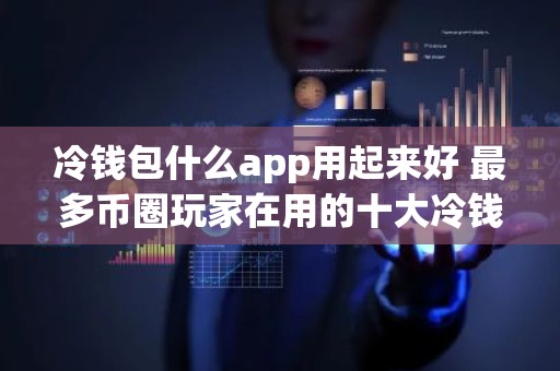 冷钱包什么app用起来好 最多币圈玩家在用的十大冷钱包推荐